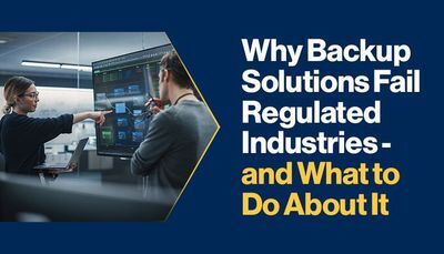 Why Backup Solutions Fail Regulated Industries - and What to Do About It